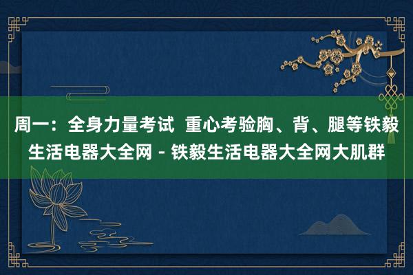 周一：全身力量考试  重心考验胸、背、腿等铁毅生活电器大全网 - 铁毅生活电器大全网大肌群