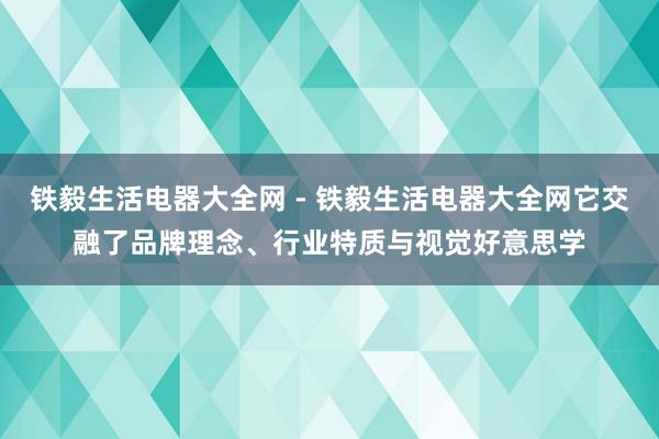 铁毅生活电器大全网 - 铁毅生活电器大全网它交融了品牌理念、行业特质与视觉好意思学